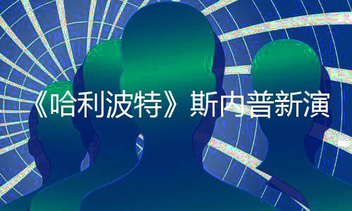 利波特哈普新改 演员I魔遭A自制走红粉丝斯内说唱视频
