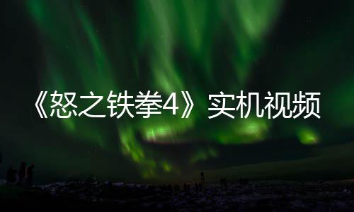 怒频放故事关卡新机拳4机视加入之铁制新出 实