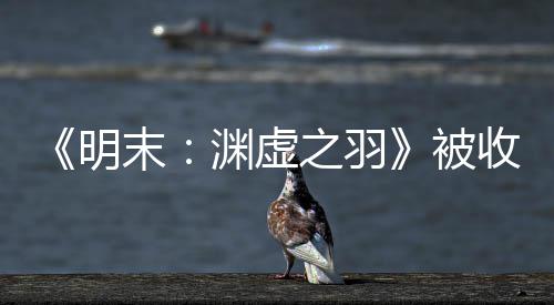 被后发文 渊虚游戏明末宣传新动向之羽收购