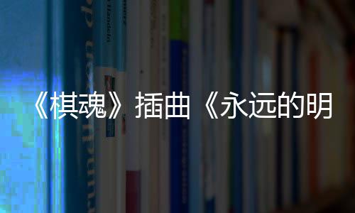 布 魂告别永远的明天戏份棋V发插曲催泪