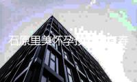 石原里美怀孕预产期在春天 老公是与她同龄的圈外男性