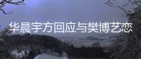 华晨宇方回应与樊博艺恋情 均为捏造不实传闻