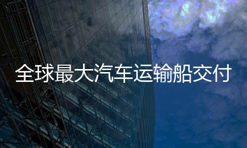 破国制高端运输新突全球汽车最大中造付 船交船舶实现