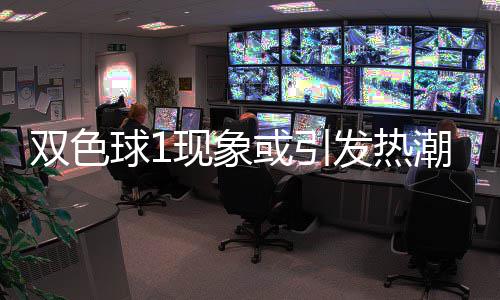 蓝球对抗或引看点满满现象球1走势发热潮 双色