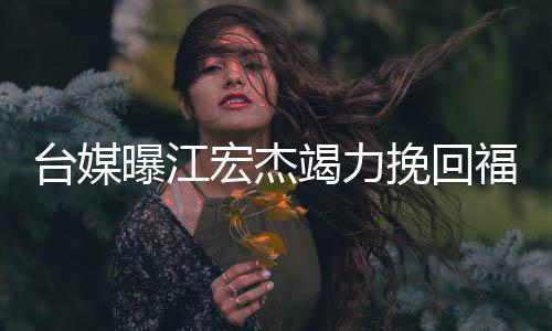 额违台媒宏杰挽回曝江怕巨因 约赔爱原竭力福原偿