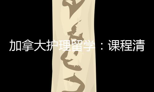 理留大护课程国友好业移民路学清晰加拿际生就径稳