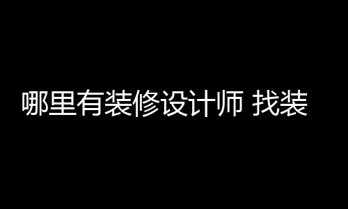 哪里好处有装修设计师 找装修设计师的