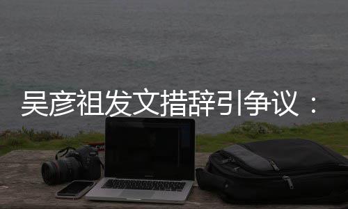 年里和中吴彦文措国工香港祖发争议在作的辞引