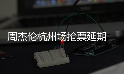 伦杭延期8元p引需先抢票前因抢票周杰州场争议 此充值