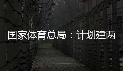 两千体育体育划建开放国家个体馆向公众育公园，学校计总局