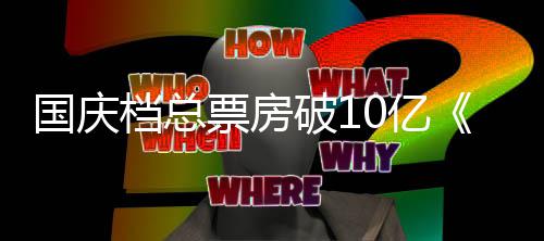 档总票房破1国庆0亿以9亿姜子牙暂居首位