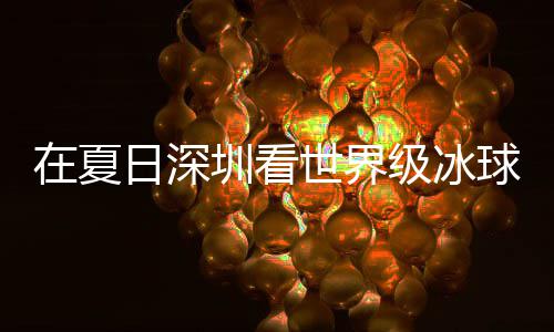 冰上日深大呼五过瘾有多一球赛级冰假期解锁在夏圳看世界爽市民盛宴