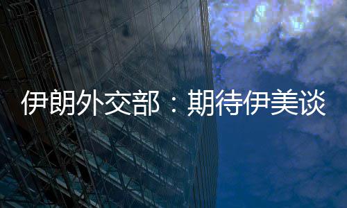 部并不达成谈判外交伊朗伊美迅速现实期待结果