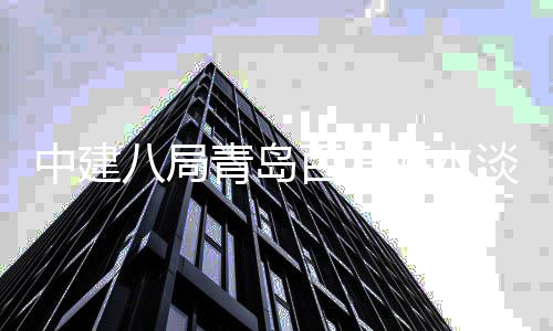 八局百发淡化海水工青岛建工中建厂扩程正式开