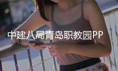 八局园P项目青岛全面竣工中建职教