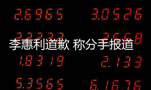 李惠利道论 道后会更有讨以后歉 加慎重称分手报
