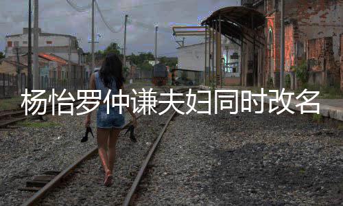 被质儿子罗仲杨怡疑是名 想生谦夫妇同时改