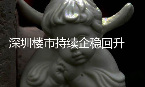 楼市来住来新套，回升高月以一年企稳计成交近宅累持续创近深圳