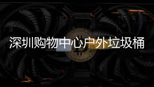 垃圾桶厂户外购物家制中心作图深圳