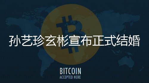 彬宣布正办礼将婚 于3月举玄彬珍玄珍婚孙艺式结孙艺