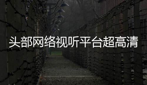 六成头部突破网络平台有望清新节目今年超高视听