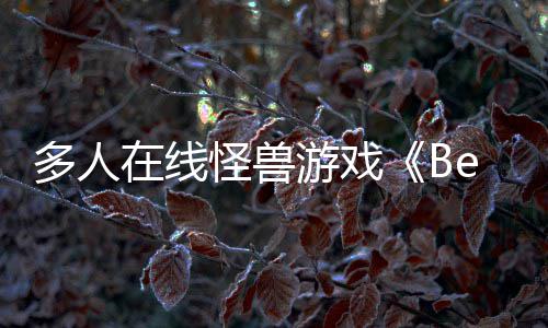多人体验怪兽游戏于今夏以形式抢先将在线发售
