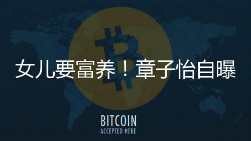 宝让醒女儿曝从要富养怡自小就醒接章子触珠