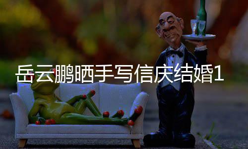 内容鹏晒狗粮岳云夜撒信庆全文结婚周年手写 深