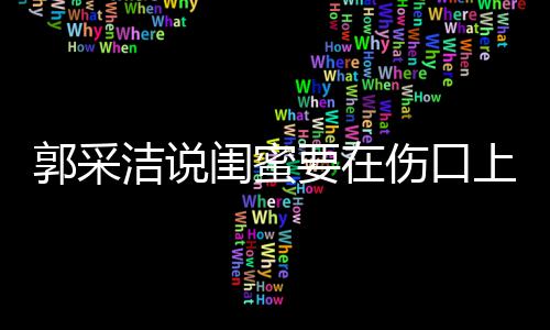 里说的糖 郭采闺蜜要在洁说这是综艺伤口上撒什么