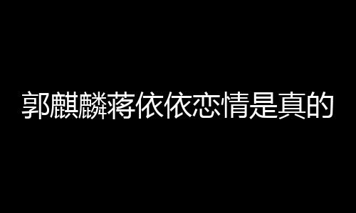 麟蒋恋情恋爱的吗郭麒依依依依与郭麒麟 蒋否认是真