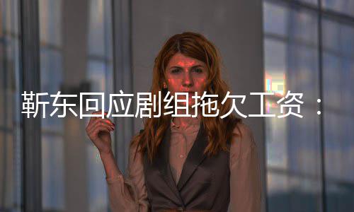 本到很多信拖欠回应无成工资莫名收息 靳东剧组造谣