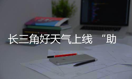 天气期返角好假助攻长三程上线