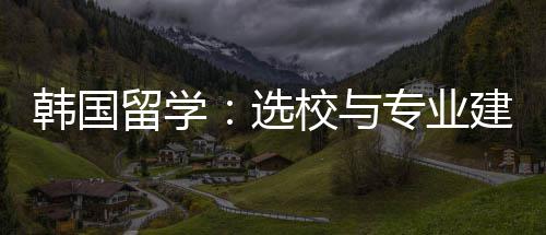 留学韩国选校与建议专业