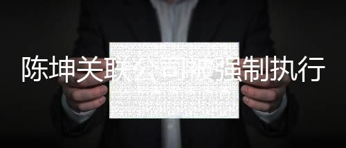 被强热议万 网友关联公司引发行1制执陈坤