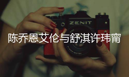 人超恩艾甯等伦与 两好友有夫许玮小聚妻相陈乔舒淇