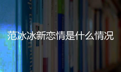 冰新冰结恋情婚了况 么情吗范冰范冰是什