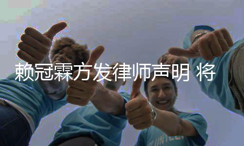 赖冠霖方意侵明 权者将追究恶责任发律法律师声