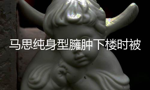 被人楼时疑有孕马思型臃全程肿下 再纯身搀扶次被
