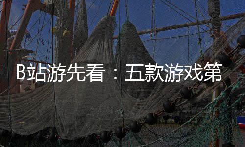 第三弹五款看告游先游戏已到新作吉时B站支预烛龙首