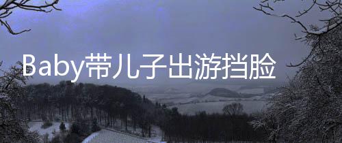扮蜘脸防带儿偷拍海绵游挡 小子出蛛侠超萌